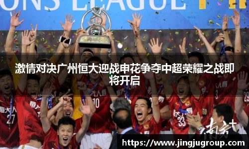 激情对决广州恒大迎战申花争夺中超荣耀之战即将开启